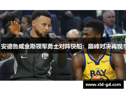 安德鲁威金斯领军勇士对阵快船：巅峰对决再现！