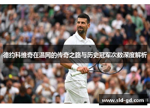 德约科维奇在温网的传奇之路与历史冠军次数深度解析