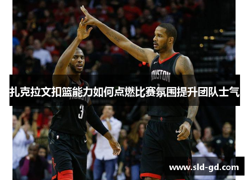 扎克拉文扣篮能力如何点燃比赛氛围提升团队士气