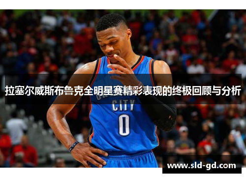 拉塞尔威斯布鲁克全明星赛精彩表现的终极回顾与分析