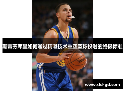 斯蒂芬库里如何通过精湛技术重塑篮球投射的终极标准