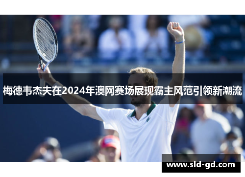 梅德韦杰夫在2024年澳网赛场展现霸主风范引领新潮流
