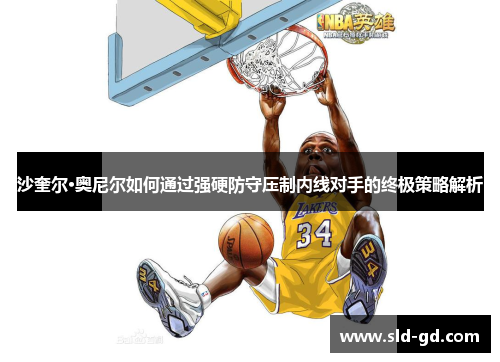 沙奎尔·奥尼尔如何通过强硬防守压制内线对手的终极策略解析