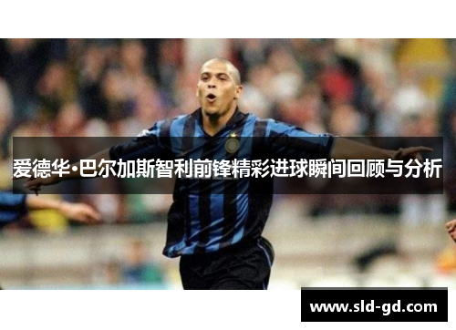 爱德华·巴尔加斯智利前锋精彩进球瞬间回顾与分析