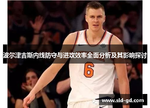 波尔津吉斯内线防守与进攻效率全面分析及其影响探讨