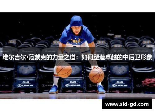 维尔吉尔·范戴克的力量之道：如何塑造卓越的中后卫形象