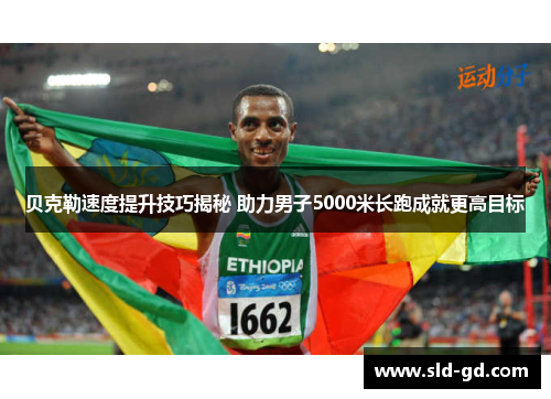 贝克勒速度提升技巧揭秘 助力男子5000米长跑成就更高目标