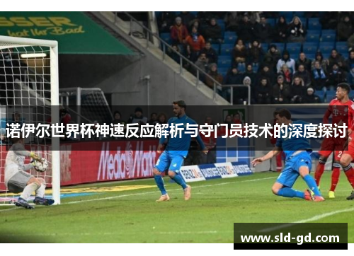 诺伊尔世界杯神速反应解析与守门员技术的深度探讨