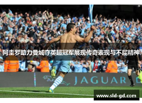 阿圭罗助力曼城夺英超冠军展现传奇表现与不屈精神