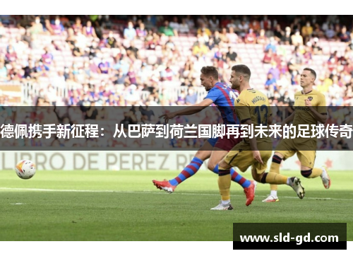 德佩携手新征程：从巴萨到荷兰国脚再到未来的足球传奇