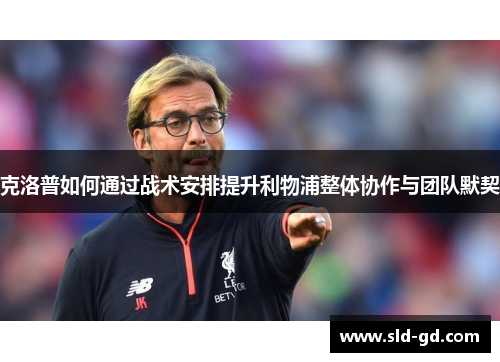 克洛普如何通过战术安排提升利物浦整体协作与团队默契