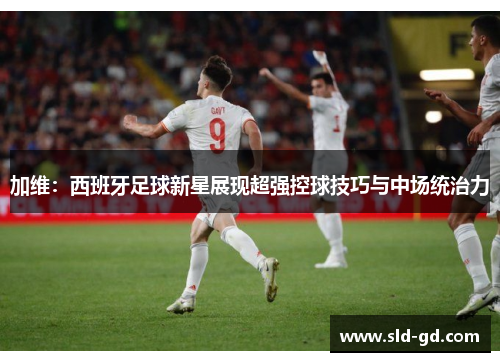 加维：西班牙足球新星展现超强控球技巧与中场统治力