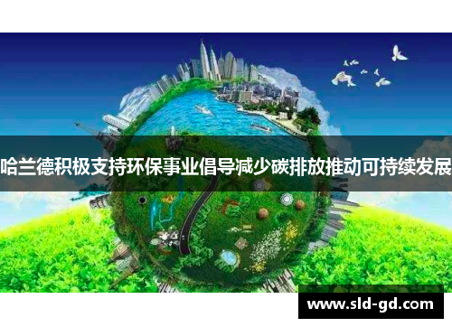 哈兰德积极支持环保事业倡导减少碳排放推动可持续发展