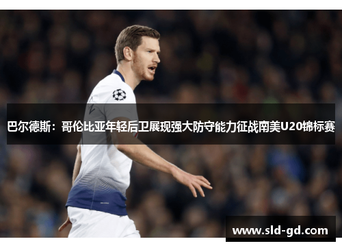 巴尔德斯：哥伦比亚年轻后卫展现强大防守能力征战南美U20锦标赛