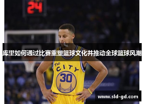 库里如何通过比赛重塑篮球文化并推动全球篮球风潮