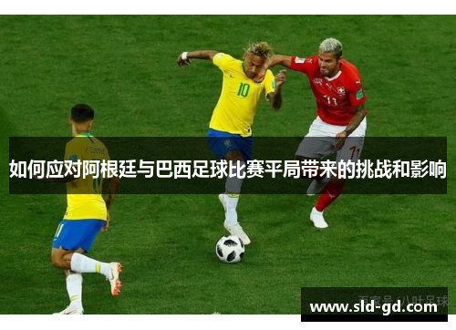 如何应对阿根廷与巴西足球比赛平局带来的挑战和影响