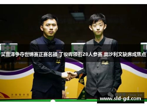 吴宜泽争夺世锦赛正赛名额 丁俊晖领衔28人参赛 奥沙利文缺席成焦点