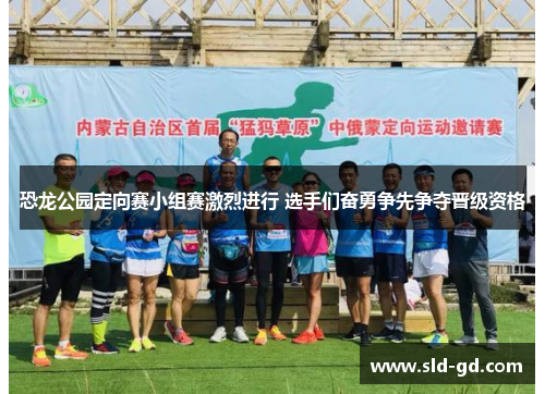 恐龙公园定向赛小组赛激烈进行 选手们奋勇争先争夺晋级资格