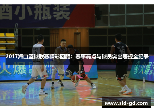 2017海口篮球联赛精彩回顾：赛事亮点与球员突出表现全纪录