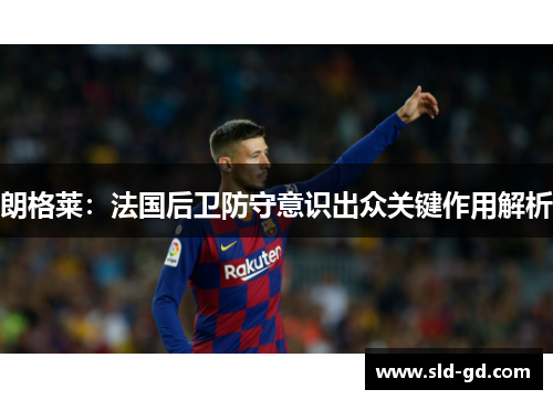 朗格莱：法国后卫防守意识出众关键作用解析