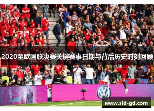2020至欧国联决赛关键赛事日期与背后历史时刻回顾