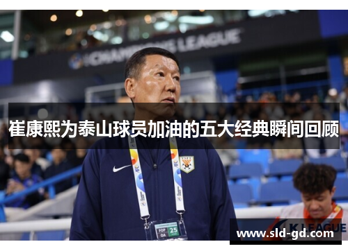 崔康熙为泰山球员加油的五大经典瞬间回顾