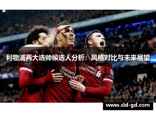 利物浦两大选帅候选人分析：风格对比与未来展望