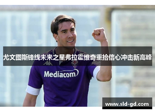 尤文图斯锋线未来之星弗拉霍维奇重拾信心冲击新高峰