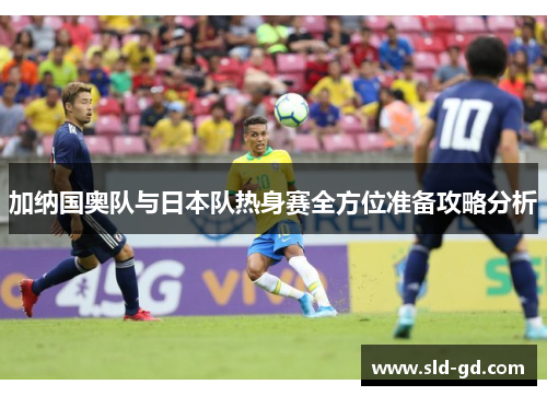 加纳国奥队与日本队热身赛全方位准备攻略分析