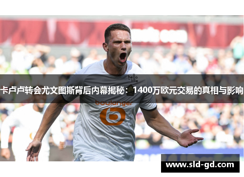 卡卢卢转会尤文图斯背后内幕揭秘：1400万欧元交易的真相与影响