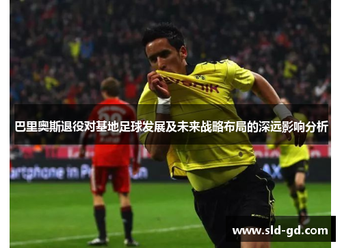 巴里奥斯退役对基地足球发展及未来战略布局的深远影响分析