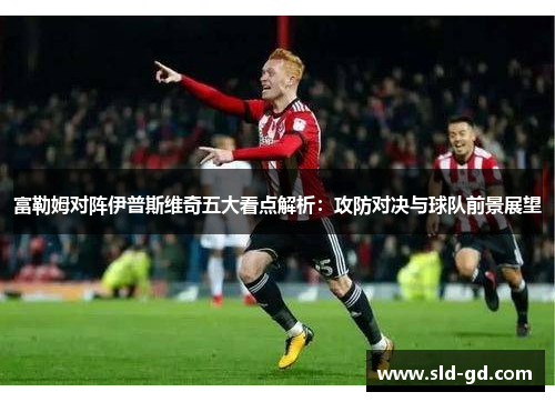 富勒姆对阵伊普斯维奇五大看点解析：攻防对决与球队前景展望