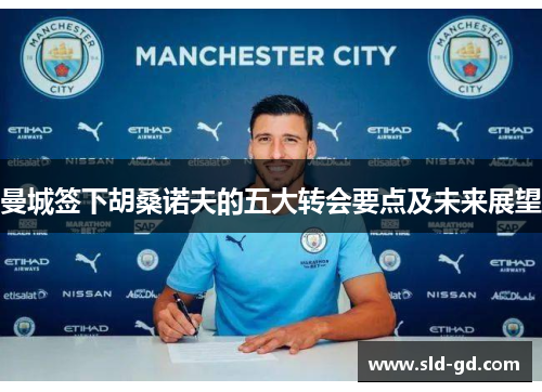 曼城签下胡桑诺夫的五大转会要点及未来展望