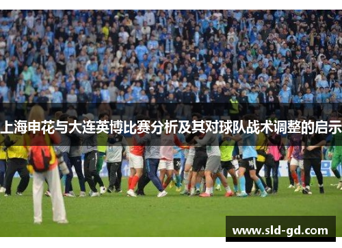 上海申花与大连英博比赛分析及其对球队战术调整的启示