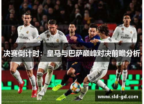 决赛倒计时：皇马与巴萨巅峰对决前瞻分析