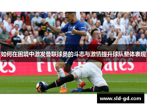 如何在困境中激发曼联球员的斗志与激情提升球队整体表现