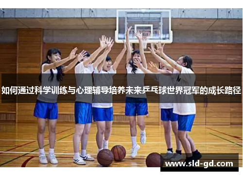 如何通过科学训练与心理辅导培养未来乒乓球世界冠军的成长路径