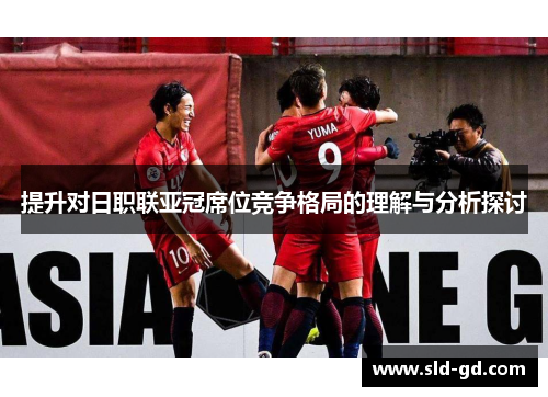 提升对日职联亚冠席位竞争格局的理解与分析探讨