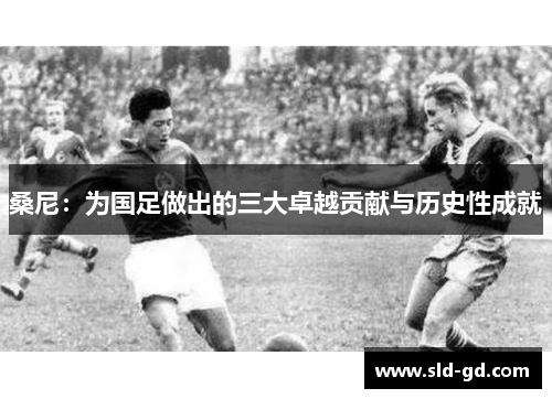 桑尼：为国足做出的三大卓越贡献与历史性成就