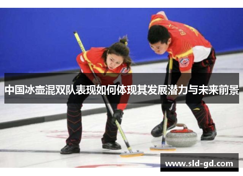 中国冰壶混双队表现如何体现其发展潜力与未来前景