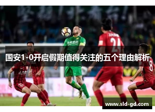 国安1-0开启假期值得关注的五个理由解析