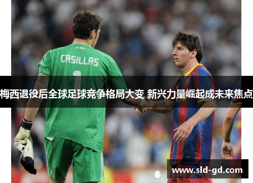 梅西退役后全球足球竞争格局大变 新兴力量崛起成未来焦点