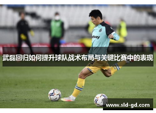 武磊回归如何提升球队战术布局与关键比赛中的表现