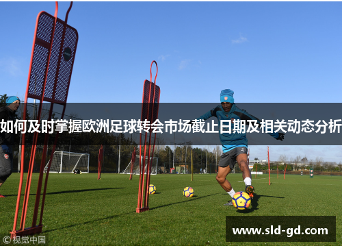 如何及时掌握欧洲足球转会市场截止日期及相关动态分析