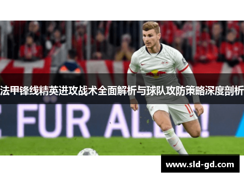 法甲锋线精英进攻战术全面解析与球队攻防策略深度剖析