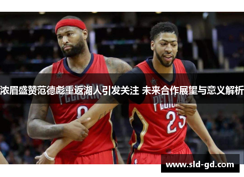 浓眉盛赞范德彪重返湖人引发关注 未来合作展望与意义解析