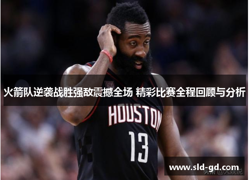 火箭队逆袭战胜强敌震撼全场 精彩比赛全程回顾与分析