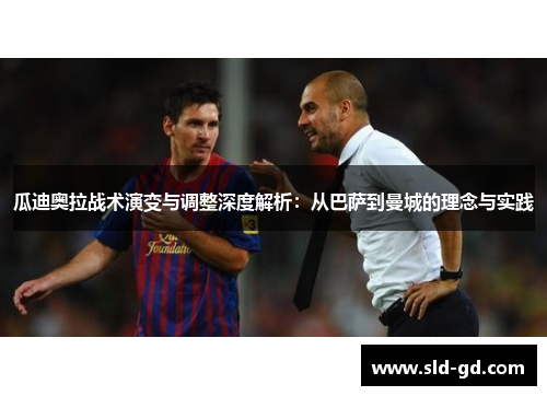 瓜迪奥拉战术演变与调整深度解析：从巴萨到曼城的理念与实践