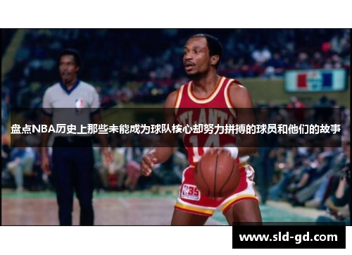 盘点NBA历史上那些未能成为球队核心却努力拼搏的球员和他们的故事