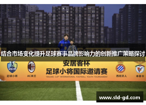 结合市场变化提升足球赛事品牌影响力的创新推广策略探讨